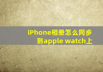 iPhone相册怎么同步到apple watch上